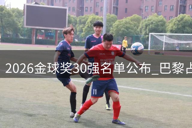 2026金球奖30强名单公布 巴黎占十席C罗落选引热议